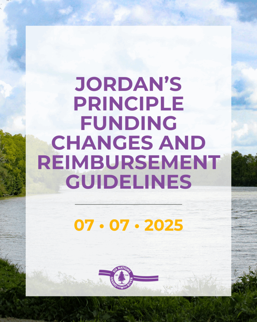 COMMUNITY NOTICE: JORDAN’S PRINCIPLE FUNDING CHANGES AND REIMBURSEMENT GUIDELINES
July 7th, 2025 OHSWEKEN, ON – Please be advised that the Six Nations Jordan’s Principle office or Six Nations of the Grand River (SNGR) cannot fulfill Indigenous Services Canada (ISC) approvals from previous fiscal years (prior to March 31, 2025). However, we can fulfill ISC approvals for the current fiscal year (April 1, 2025, to March 31, 2026) and reimburse approved services with receipts from the approved time period.
This is a direction from ISC and is effective immediately due to recent operational changes. This will be ongoing, and approved services must be used within the specified timeframe and before the end of the current fiscal year. For this reason, we advise all Jordan’s Principle clients to hold onto receipts, so that we may reimburse them within the approved timeframes.
Each year, SNGR submits a Service Access Resolution Funding (SARF) budget to ISC to operate and reimburse approved services. These funds are held in the community for ISC approved applications only, with unspent funds returned to ISC. The new operational bulletin by ISC has removed our ability to provide emergency supports, assistance for families awaiting decisions, and support for approvals outside the current fiscal year.
We understand that this direction will deeply impact some families. While these directions are beyond our control, we remain committed to advocating for children in the community and will continue to assist families with applications and accessing approved services within specified timeframes. If you have any questions or concerns regarding these changes, please contact the Jordan’s Principle office at: 1-855-572-4453.