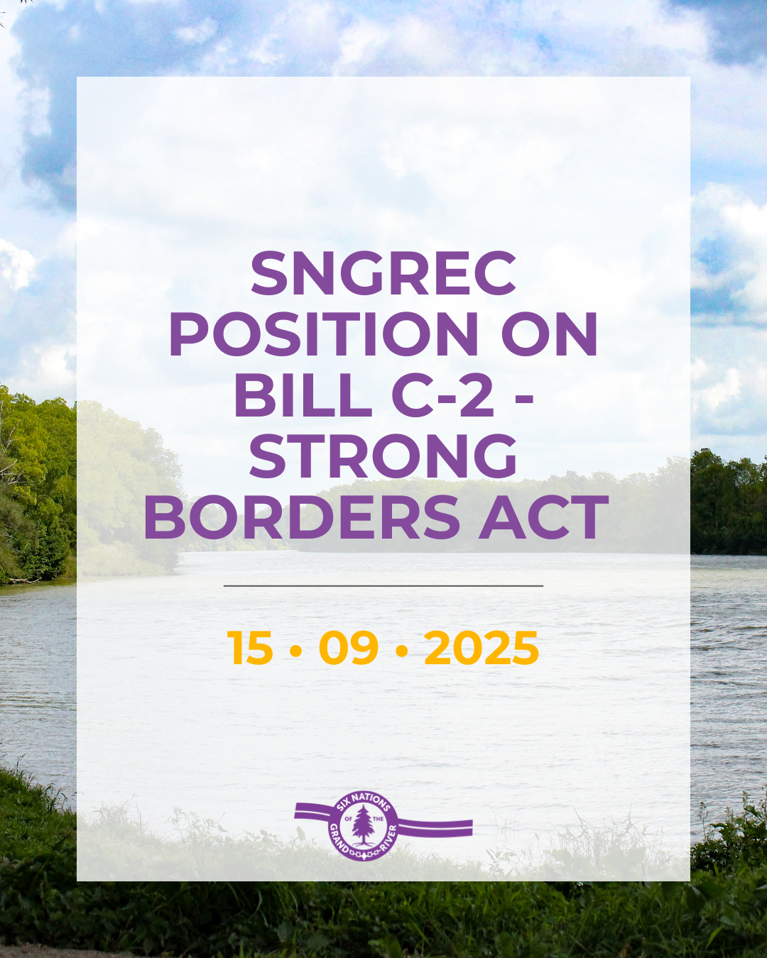 SIX NATIONS OF THE GRAND RIVER 59TH ELECTED COUNCIL POSITION ON BILL C-2 – STRONG BORDERS ACT
September 15th, 2025 OHSWEKEN, ON –The Six Nations of the Grand River 59th Elected Council (SNGREC) recognize that Canada’s proposed Bill C-2 – the Strong Borders Act – is intended to strengthen border security, disrupt organized crime, prevent fentanyl trafficking, and money laundering by expanding the powers of the Canada Border Services Agency. These are important objectives.

However, Bill C-2 was developed and introduced without engagement or consultation with Six Nations of the Grand River (SNGR) or other First Nations. Excluding First Nations diminishes Nation-to-Nation relationships, perpetuates lack of trust, and leaves uncertainty that protections for our inherent rights will be included in this Bill.Through the legislative process, Canada has an opportunity to ensure that our rights are respected, preserved, and explicitly protected by engaging directly with First Nations rights holders - including SNGR.

As the most populous First Nation in Canada, SNGREC shares the same safety and security issues as outlined by Canada. As written, Bill C-2 risks undermining our inherent rights and cannot advance without meaningful consultation and explicit protection for those rights. SNGREC calls on Canada to engage with SNGREC as our unique experiences around community safety will strengthen this legislation.