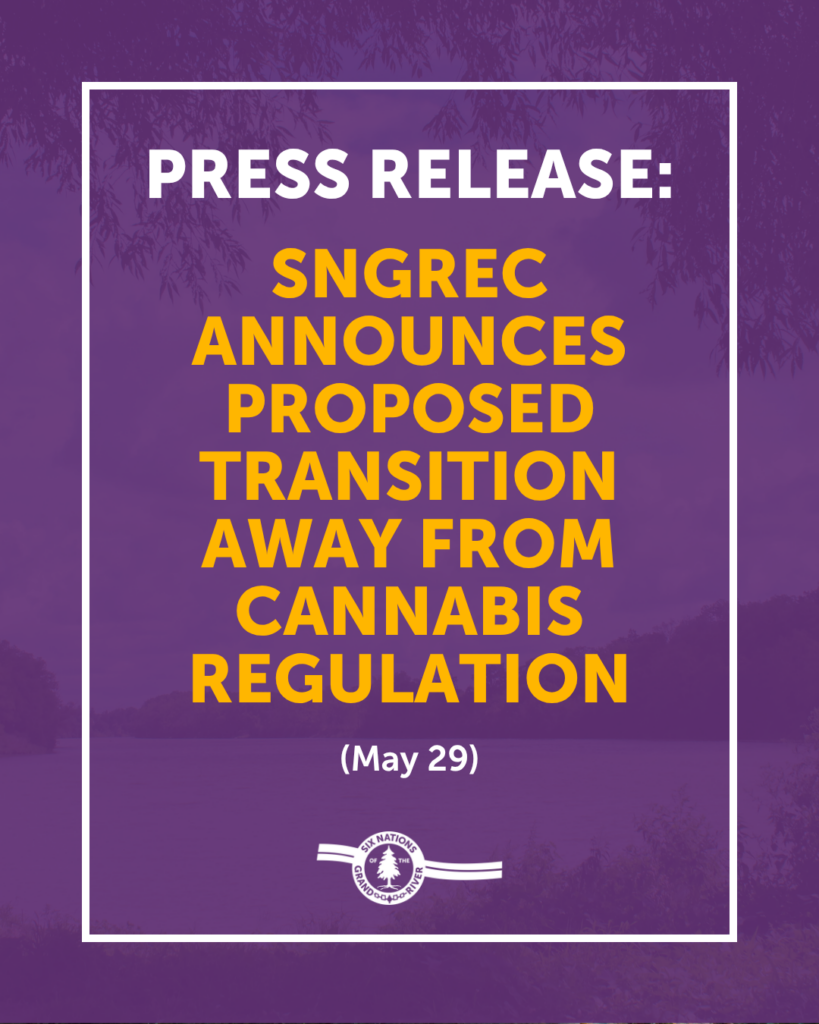 PRESS RELEASE:
SIX NATIONS OF THE GRAND RIVER 59TH ELECTED COUNCIL ANNOUNCES PROPOSED TRANSITION AWAY FROM CANNABIS REGULATION
For Immediate Release: May 29th, 2026
OHSWEKEN, ON – The Six Nations of the Grand River 59th Elected Council would like to notify the community that it will begin a process to consider phasing out and repealing the Six Nations Cannabis Control Law.
The Six Nations Cannabis Law and Regulations were originally put in place in 2021 to guide and regulate cannabis-related business operations on the Six Nations of the Grand River Territory. After careful consideration, the Six Nations of the Grand River 59th Elected Council has expressed interest in discontinuing this regulatory role.
The decision to commence this process is informed by ongoing challenges and resources required to maintain the current regulatory system. Our focus remains on supporting the long-term well-being of the Six Nations community.
As part of this process, Six Nations of the Grand River Elected Council will:
• Share clear and timely updates with the community
• Provide an opportunity to give feedback regarding this proposed course of action.
Community members are invited to share feedback until Tuesday June 30, 2026, at 4:00 PM.
• Written feedback can be dropped off at the Central Administration building, 1695 Chiefswood Road, Ohsweken OR;
• Via email to SNGR.CommunityComments@sixnations.ca.
Further details will be shared through official communication channels, including sixnations.ca, the SNGR app and social media.
-30-
Media Contact Information:
Chasity VanEvery, Director of Communications
E: dir.comms@sixnations.ca P: (519) 751-6148 1695 Chiefswood Road, P.O. Box 5000, Ohsweken Ontario N0A 1M0